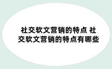 社交软文营销的特点 社交软文营销的特点有哪些